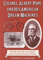 Colonel Albert Pope And His American Dream Machines: The Life And Times Of A Bicycle Tycoon Turned Automotive Pioneer