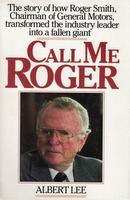 Call Me Roger: Story Of How Roger Smith, Chairman of General Motors, Transformed The Industry Leader Into A Fallen Giant